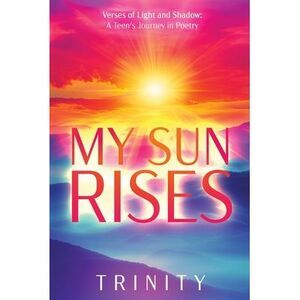 My Sun Rises Versus of Light and Shadow: A Teen's Journey in Poetry -- Trinity